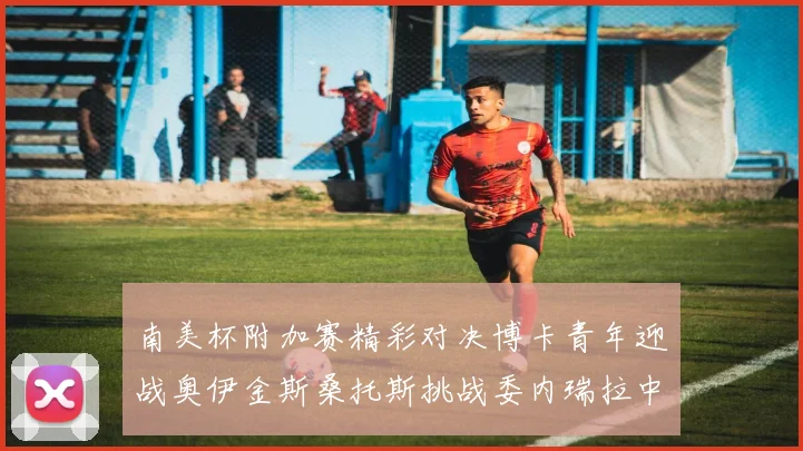 南美杯附加赛精彩对决博卡青年迎战奥伊金斯桑托斯挑战委内瑞拉中央大学