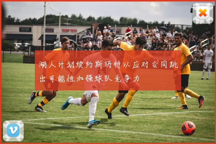 湖人计划续约斯玛特以应对合同跳出可能性加强球队竞争力