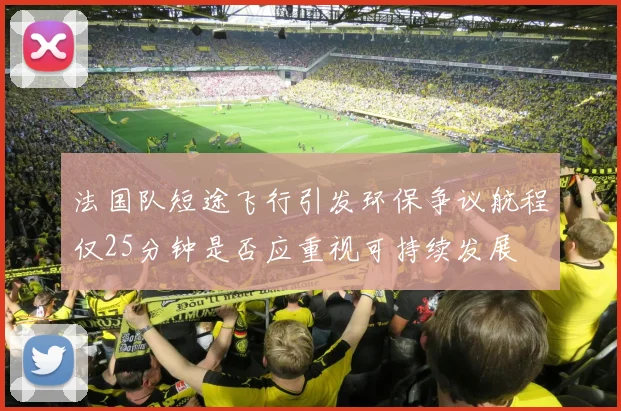 法国队短途飞行引发环保争议航程仅25分钟是否应重视可持续发展