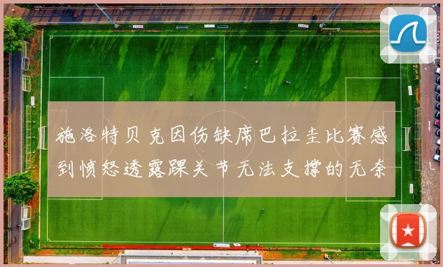 施洛特贝克因伤缺席巴拉圭比赛感到愤怒透露踝关节无法支撑的无奈