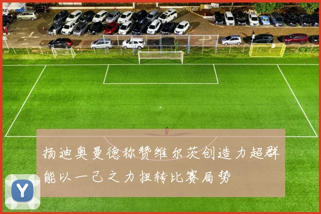 扬迪奥曼德称赞维尔茨创造力超群能以一己之力扭转比赛局势