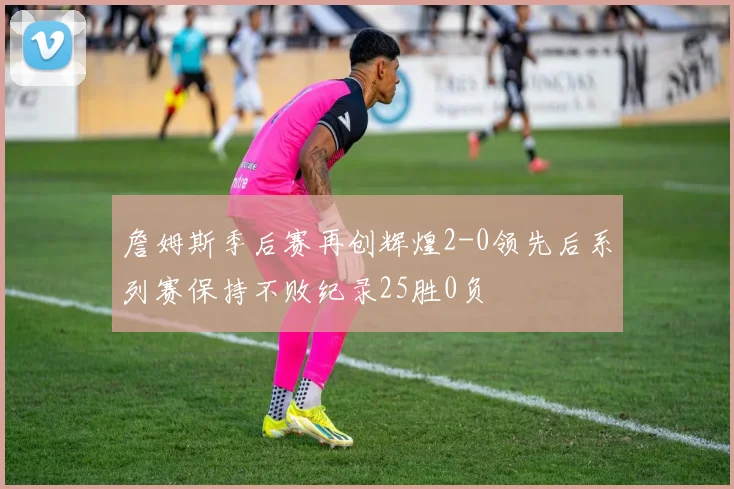 詹姆斯季后赛再创辉煌2-0领先后系列赛保持不败纪录25胜0负