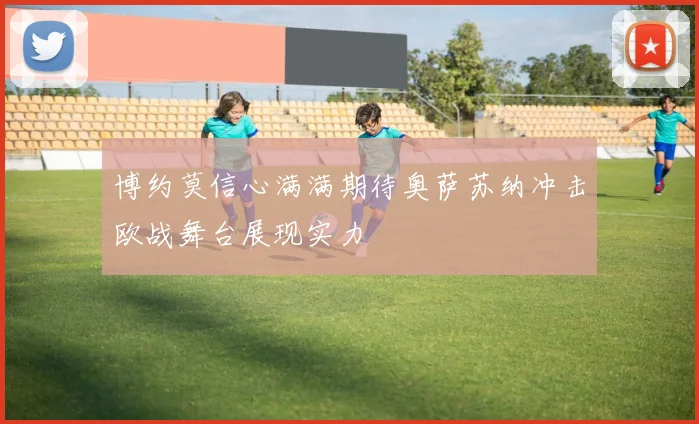 博约莫信心满满期待奥萨苏纳冲击欧战舞台展现实力
