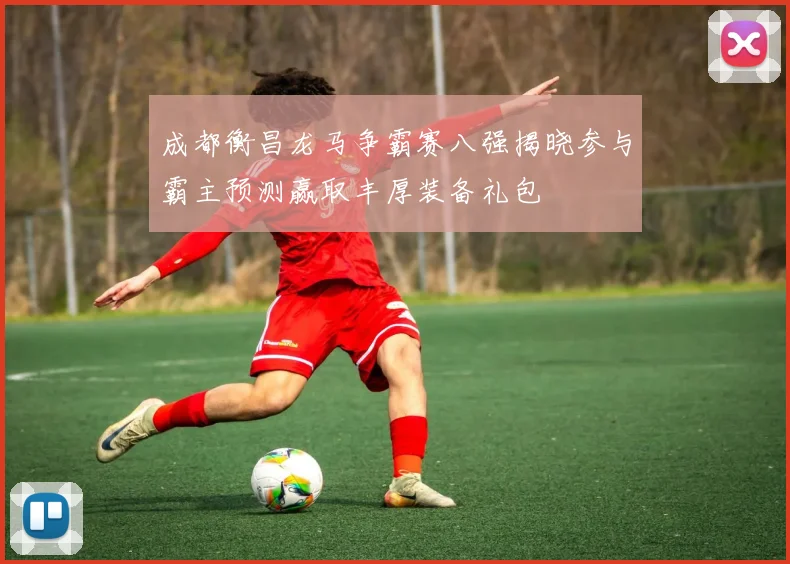 成都衡昌龙马争霸赛八强揭晓参与霸主预测赢取丰厚装备礼包
