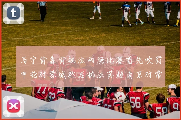 马宁背靠背执法两场比赛首先吹罚申花对蓉城然后执法苏超南京对常州