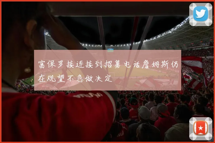 富保罗接连接到招募电话詹姆斯仍在观望不急做决定