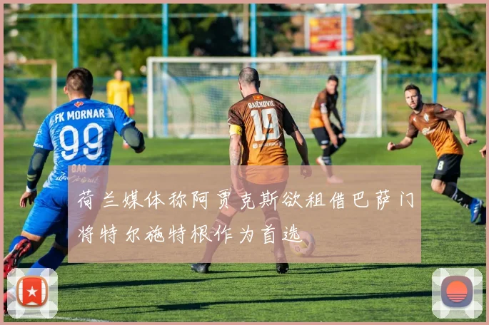荷兰媒体称阿贾克斯欲租借巴萨门将特尔施特根作为首选