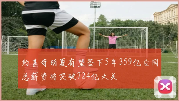 约基奇明夏有望签下5年359亿合同总薪资将突破724亿大关