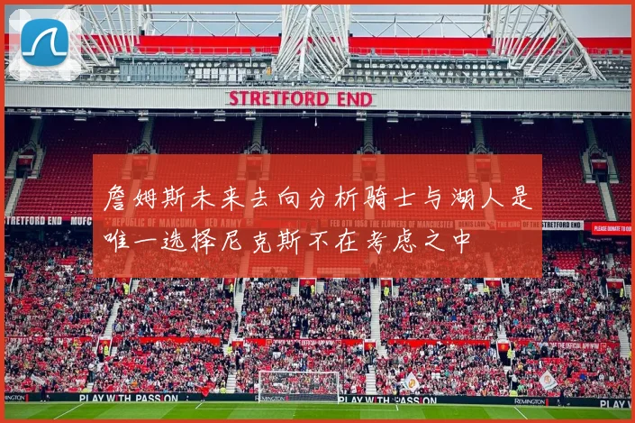 詹姆斯未来去向分析骑士与湖人是唯一选择尼克斯不在考虑之中