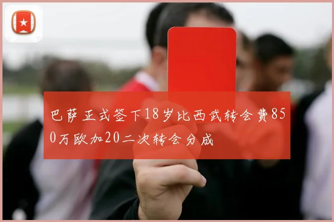 巴萨正式签下18岁比西武转会费850万欧加20二次转会分成