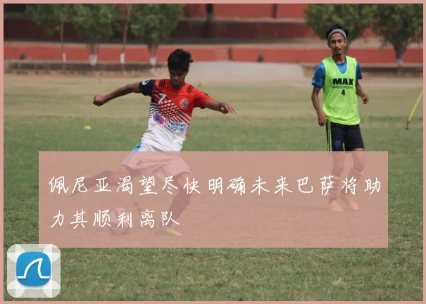 佩尼亚渴望尽快明确未来巴萨将助力其顺利离队