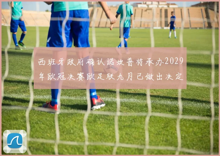 西班牙政府确认诺坎普将承办2029年欧冠决赛欧足联九月已做出决定