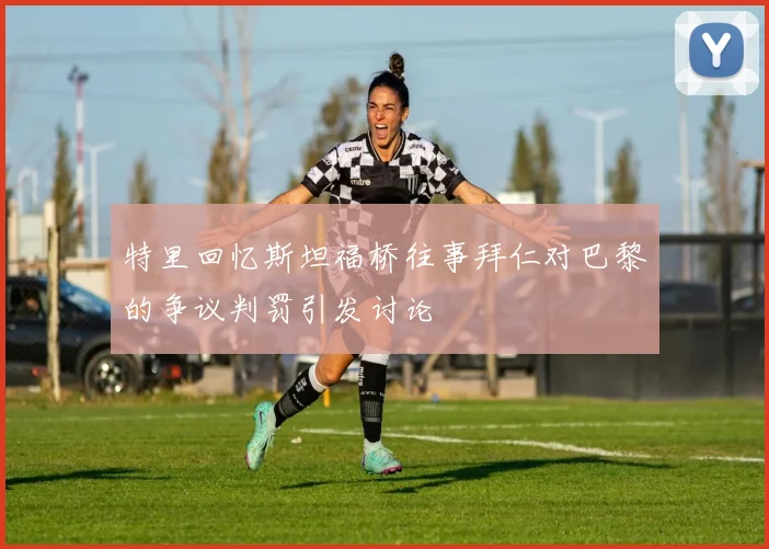 特里回忆斯坦福桥往事拜仁对巴黎的争议判罚引发讨论