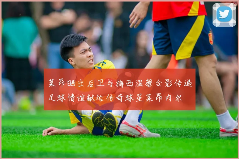莱昂晒出后卫与梅西温馨合影传递足球情谊献给传奇球星莱昂内尔