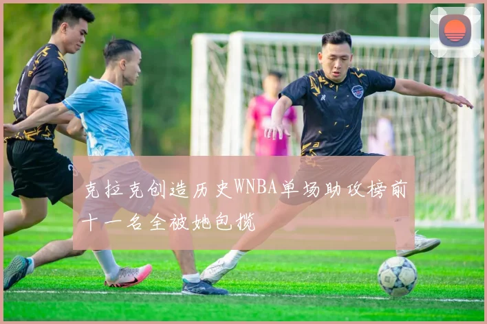 克拉克创造历史WNBA单场助攻榜前十一名全被她包揽