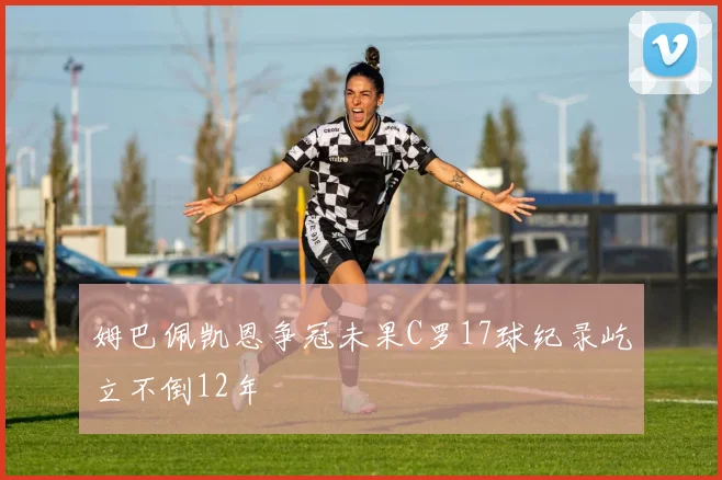姆巴佩凯恩争冠未果C罗17球纪录屹立不倒12年