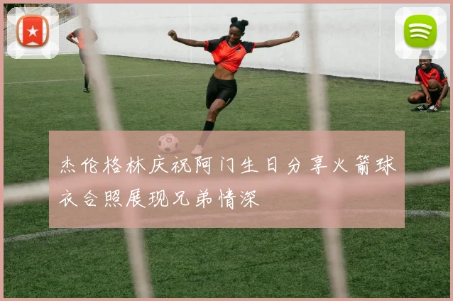 杰伦格林庆祝阿门生日分享火箭球衣合照展现兄弟情深