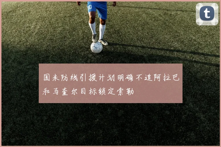国米防线引援计划明确不追阿拉巴和马奎尔目标锁定索勒
