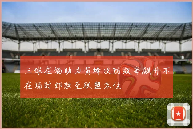 三球在场助力黄蜂攻防效率飙升不在场时却跌至联盟末位
