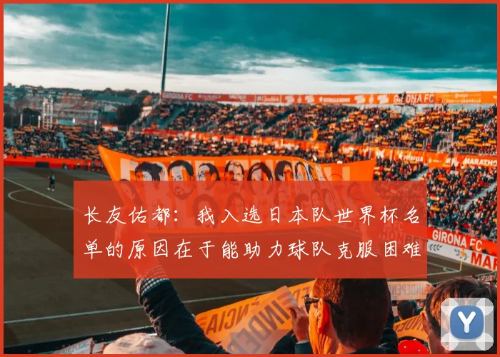 长友佑都：我入选日本队世界杯名单的原因在于能助力球队克服困难