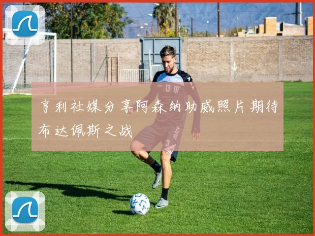 亨利社媒分享阿森纳助威照片期待布达佩斯之战