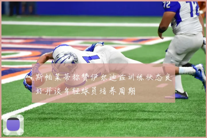 斯帕莱蒂称赞伊尔迪兹训练状态良好并谈年轻球员培养周期