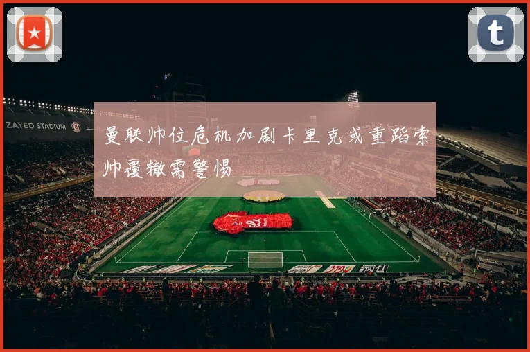 曼联帅位危机加剧卡里克或重蹈索帅覆辙需警惕