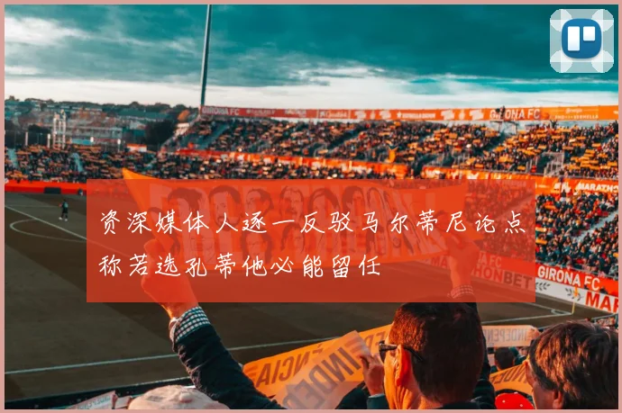 资深媒体人逐一反驳马尔蒂尼论点称若选孔蒂他必能留任