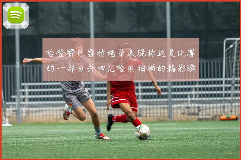 哈登赞巴雷特绝杀表现称这是比赛的一部分并回忆哈利伯顿的精彩瞬间