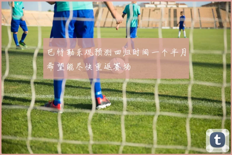 巴特勒乐观预测回归时间一个半月希望能尽快重返赛场