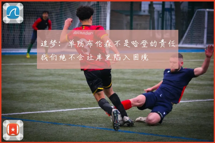 追梦：单防布伦森不是哈登的责任我们绝不会让库里陷入困境