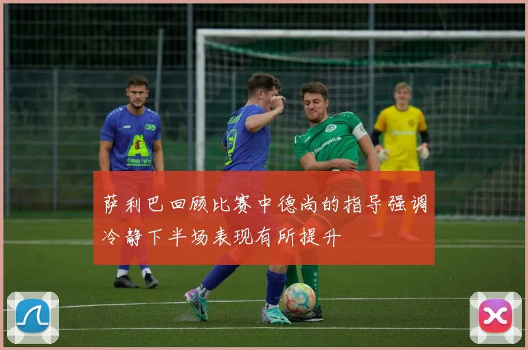 萨利巴回顾比赛中德尚的指导强调冷静下半场表现有所提升