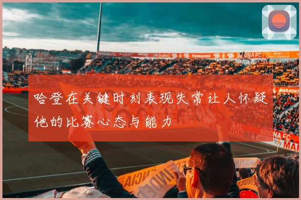 哈登在关键时刻表现失常让人怀疑他的比赛心态与能力