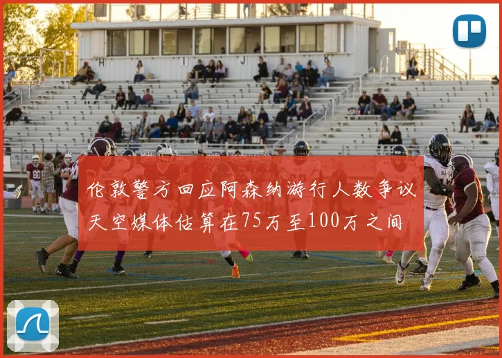 伦敦警方回应阿森纳游行人数争议天空媒体估算在75万至100万之间