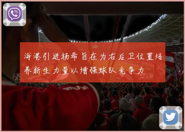 海港引进杨希旨在为右后卫位置培养新生力量以增强球队竞争力
