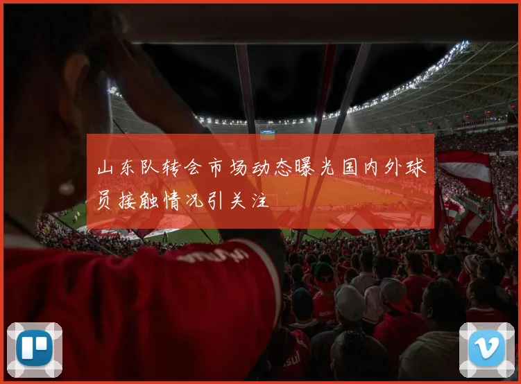 山东队转会市场动态曝光国内外球员接触情况引关注