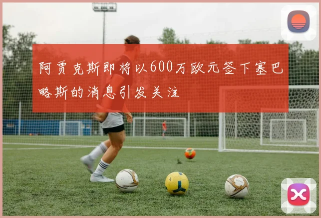 阿贾克斯即将以600万欧元签下塞巴略斯的消息引发关注