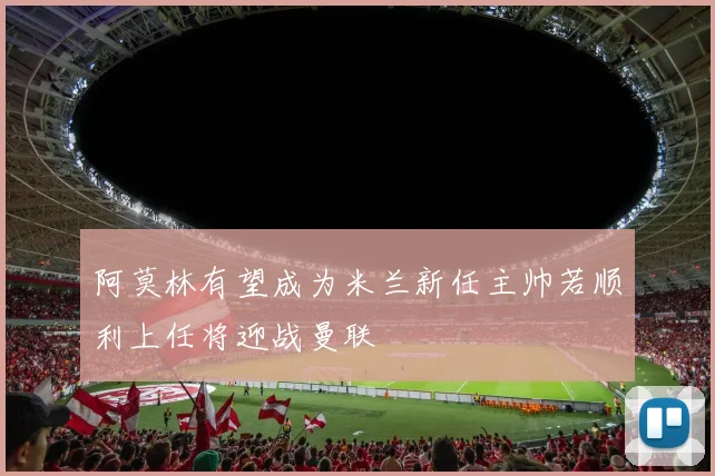 阿莫林有望成为米兰新任主帅若顺利上任将迎战曼联